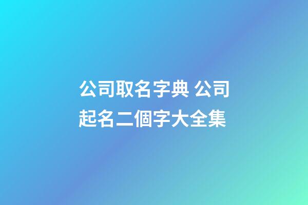 公司取名字典 公司起名二個字大全集